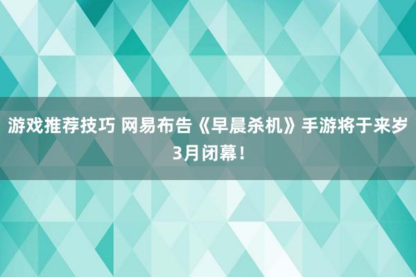 游戏推荐技巧 网易布告《早晨杀机》手游将于来岁3月闭幕！