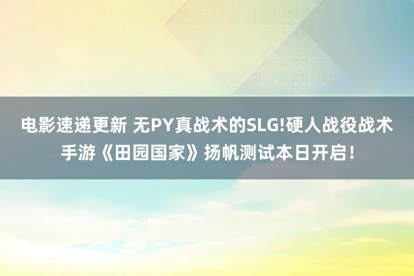 电影速递更新 无PY真战术的SLG!硬人战役战术手游《田园国家》扬帆测试本日开启！