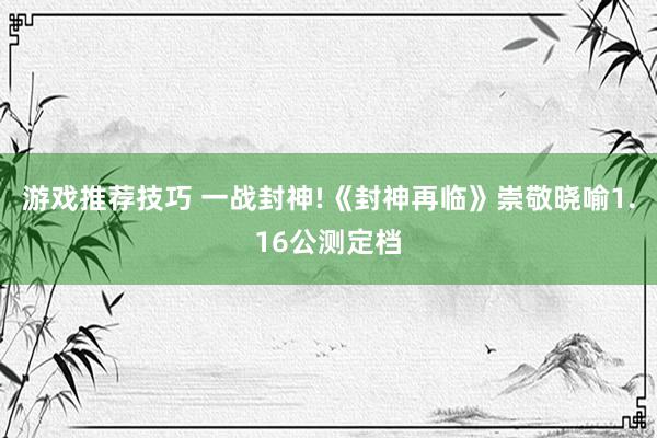 游戏推荐技巧 一战封神!《封神再临》崇敬晓喻1.16公测定档