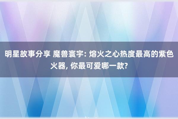 明星故事分享 魔兽寰宇: 熔火之心热度最高的紫色火器, 你最可爱哪一款?