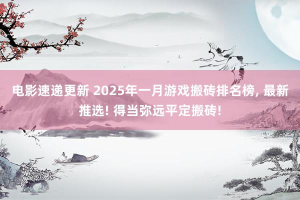 电影速递更新 2025年一月游戏搬砖排名榜, 最新推选! 得当弥远平定搬砖!