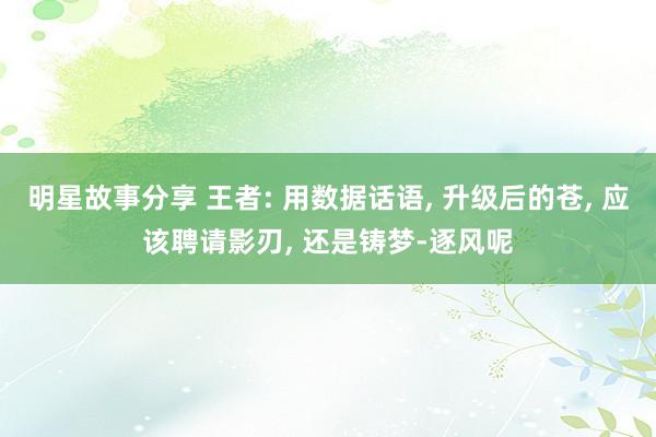 明星故事分享 王者: 用数据话语, 升级后的苍, 应该聘请影刃, 还是铸梦-逐风呢