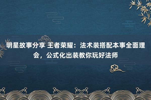 明星故事分享 王者荣耀：法术装搭配本事全面理会，公式化出装教你玩好法师