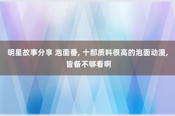 明星故事分享 泡面番, 十部质料很高的泡面动漫, 皆备不够看啊