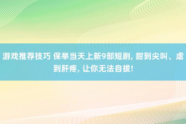 游戏推荐技巧 保举当天上新9部短剧, 甜到尖叫、虐到肝疼, 让你无法自拔!