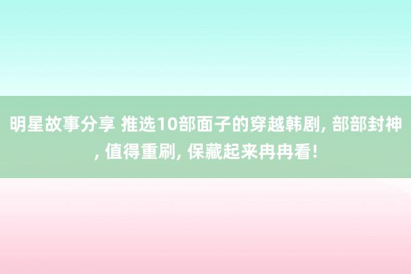 明星故事分享 推选10部面子的穿越韩剧, 部部封神, 值得重刷, 保藏起来冉冉看!