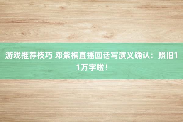 游戏推荐技巧 邓紫棋直播回话写演义确认：照旧11万字啦！