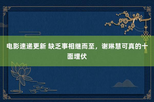 电影速递更新 缺乏事相继而至，谢琳慧可真的十面埋伏