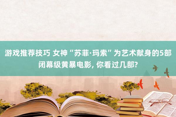 游戏推荐技巧 女神“苏菲·玛索”为艺术献身的5部闭幕级黄暴电影, 你看过几部?