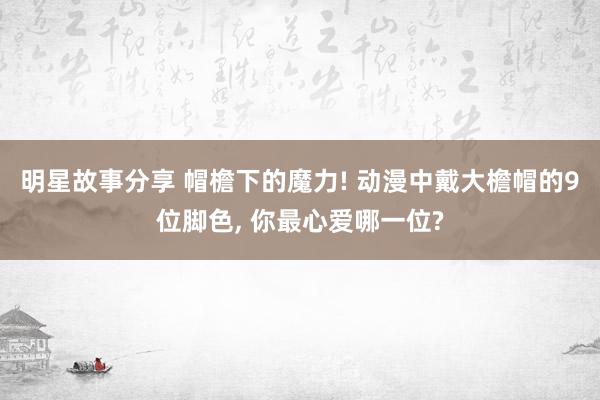 明星故事分享 帽檐下的魔力! 动漫中戴大檐帽的9位脚色, 你最心爱哪一位?