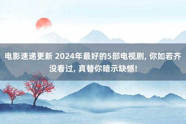 电影速递更新 2024年最好的5部电视剧, 你如若齐没看过, 真替你暗示缺憾!